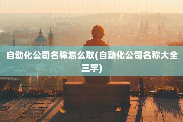 自动化公司名称怎么取(自动化公司名称大全三字)