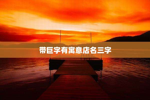带巨字有寓意店名三字