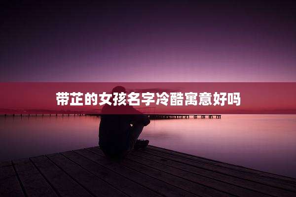 带芷的女孩名字冷酷寓意好吗