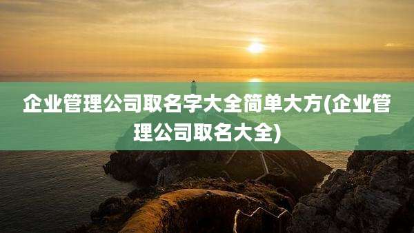 企业管理公司取名字大全简单大方(企业管理公司取名大全)
