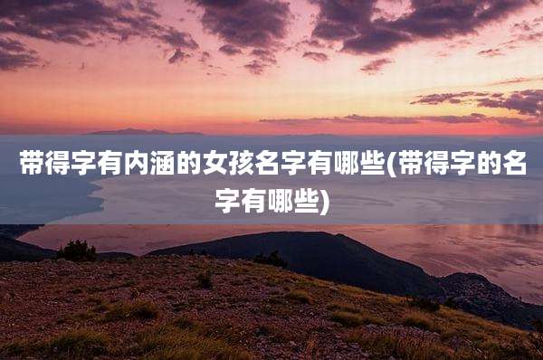 带得字有内涵的女孩名字有哪些(带得字的名字有哪些)