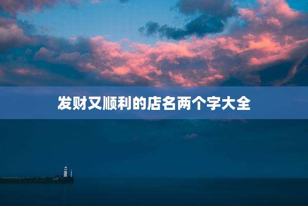 发财又顺利的店名两个字大全