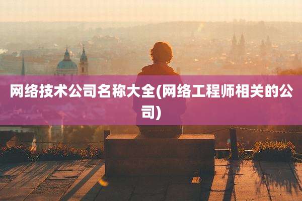 网络技术公司名称大全(网络工程师相关的公司)