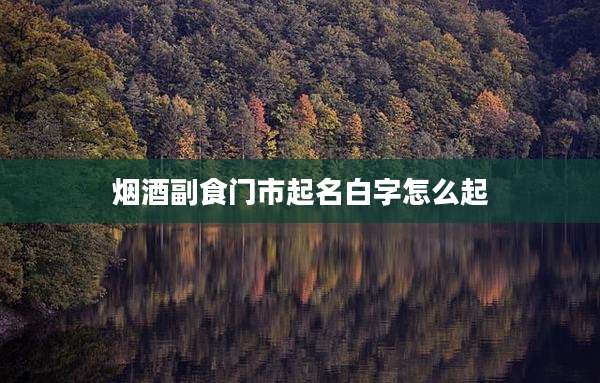 烟酒副食门市起名白字怎么起