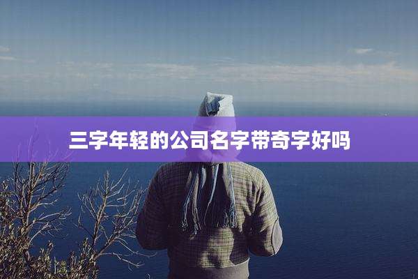 三字年轻的公司名字带奇字好吗