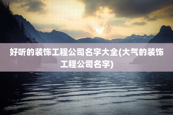 好听的装饰工程公司名字大全(大气的装饰工程公司名字)