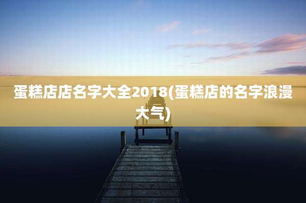 蛋糕店店名字大全2018(蛋糕店的名字浪漫大气)
