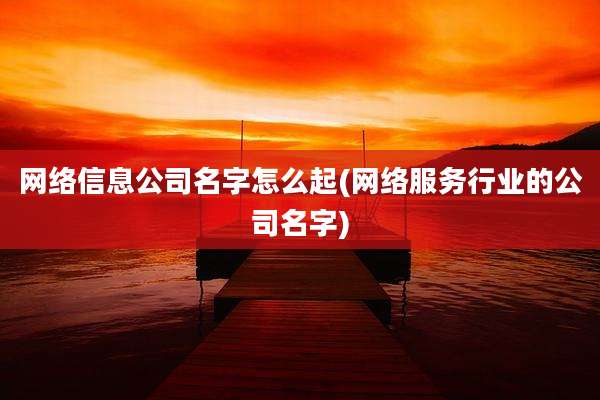 网络信息公司名字怎么起(网络服务行业的公司名字)
