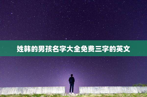 姓韩的男孩名字大全免费三字的英文