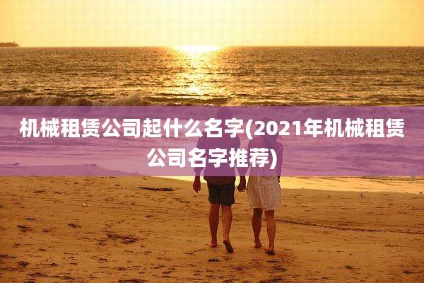 机械租赁公司起什么名字(2021年机械租赁公司名字推荐)