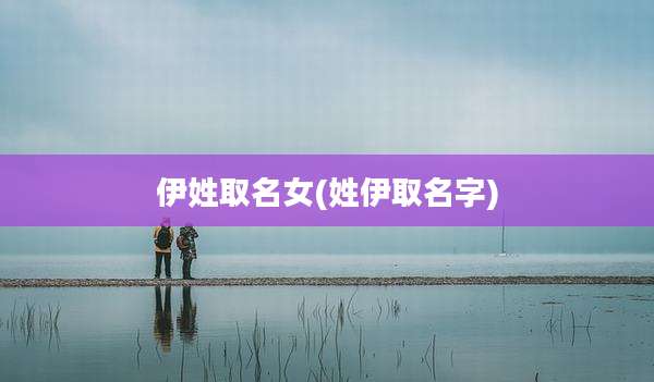 伊姓取名女(姓伊取名字)