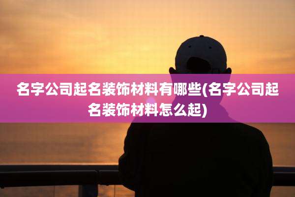 名字公司起名装饰材料有哪些(名字公司起名装饰材料怎么起)