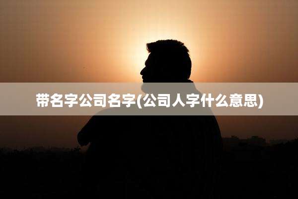 带名字公司名字(公司人字什么意思)