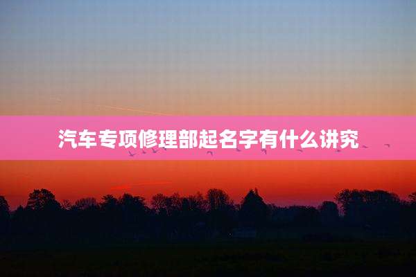 汽车专项修理部起名字有什么讲究