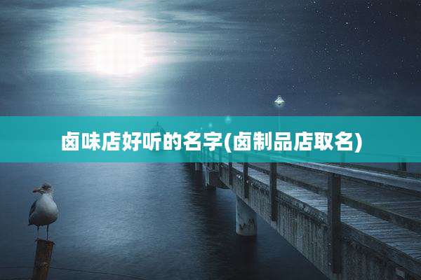 卤味店好听的名字(卤制品店取名)