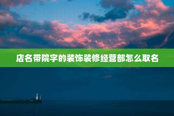 店名带院字的装饰装修经营部怎么取名