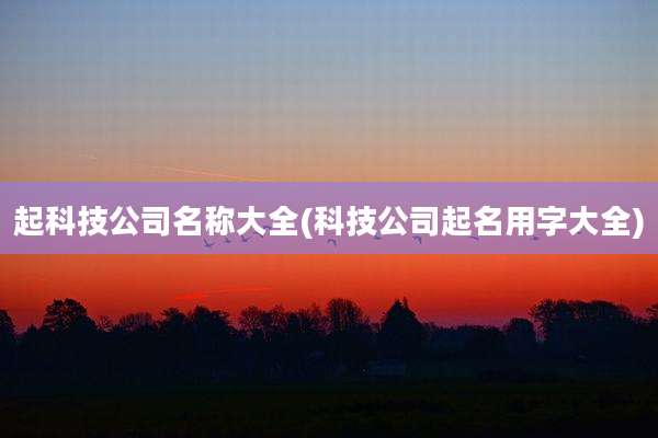 起科技公司名称大全(科技公司起名用字大全)
