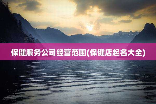 保健服务公司经营范围(保健店起名大全)