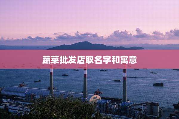 蔬菜批发店取名字和寓意
