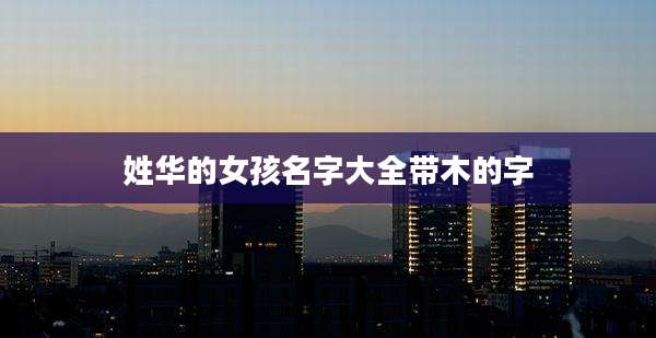 姓华的女孩名字大全带木的字