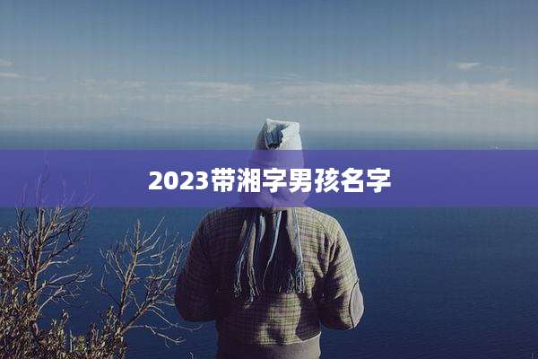 2023带湘字男孩名字