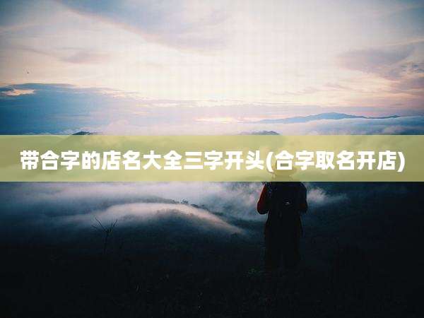带合字的店名大全三字开头(合字取名开店)