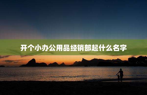开个小办公用品经销部起什么名字