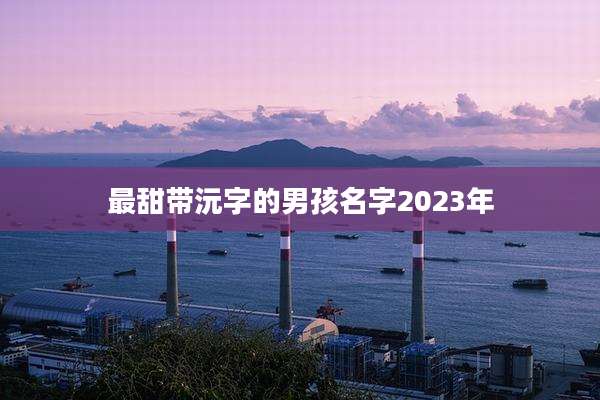 最甜带沅字的男孩名字2023年
