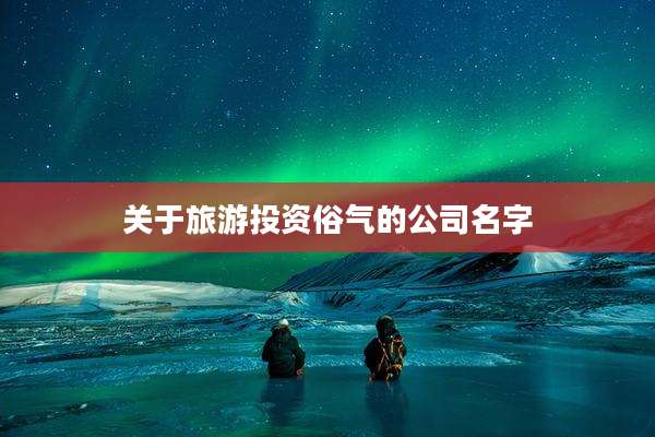关于旅游投资俗气的公司名字