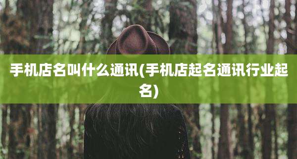 手机店名叫什么通讯(手机店起名通讯行业起名)