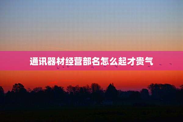 通讯器材经营部名怎么起才贵气
