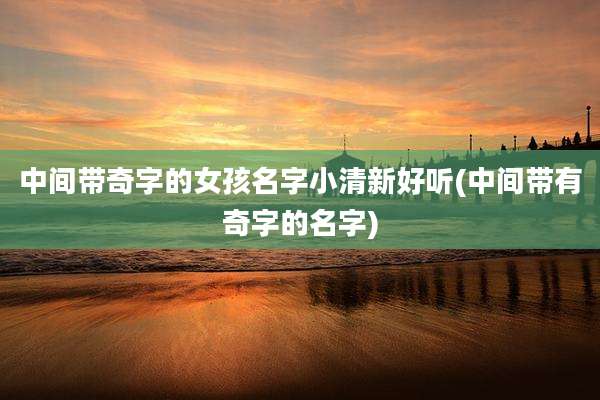 中间带奇字的女孩名字小清新好听(中间带有奇字的名字)