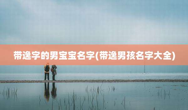 带逸字的男宝宝名字(带逸男孩名字大全)