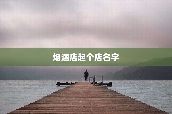 烟酒店起个店名字