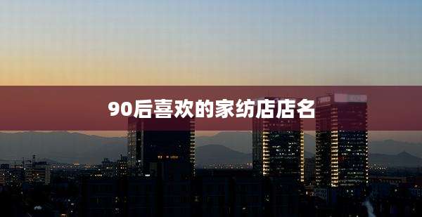 90后喜欢的家纺店店名