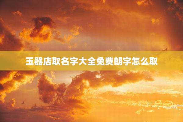 玉器店取名字大全免费朗字怎么取