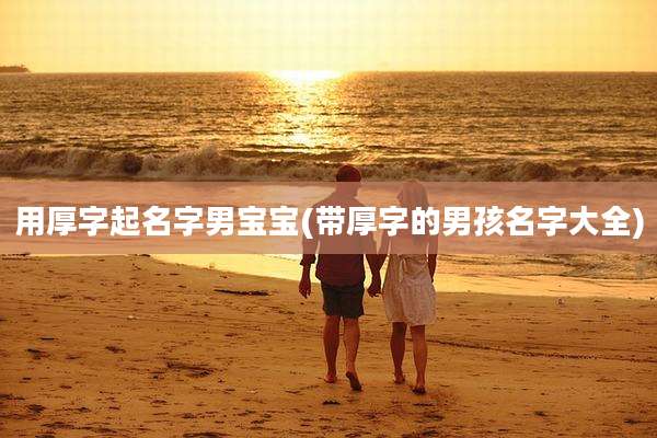 用厚字起名字男宝宝(带厚字的男孩名字大全)