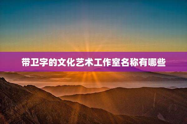 带卫字的文化艺术工作室名称有哪些