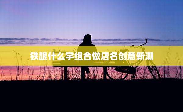 铁跟什么字组合做店名创意新潮