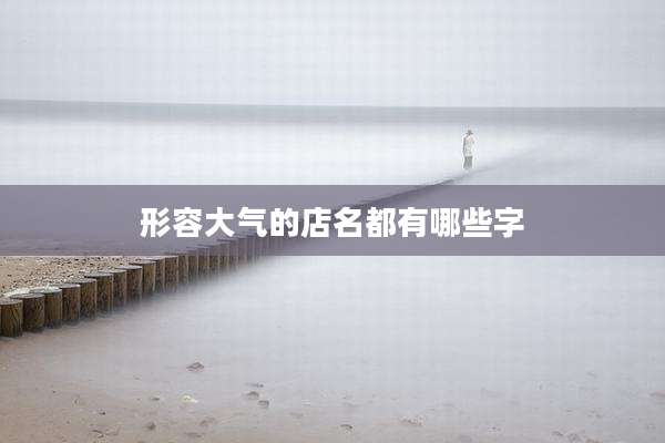形容大气的店名都有哪些字