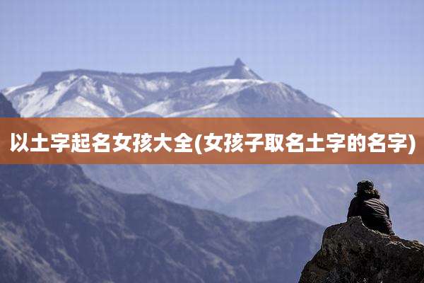 以土字起名女孩大全(女孩子取名土字的名字)