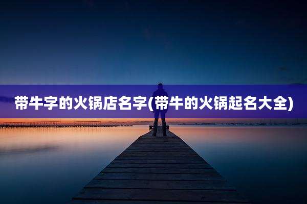带牛字的火锅店名字(带牛的火锅起名大全)