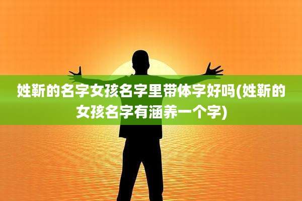 姓靳的名字女孩名字里带体字好吗(姓靳的女孩名字有涵养一个字)