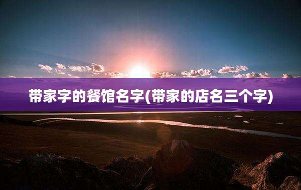 带家字的餐馆名字(带家的店名三个字)