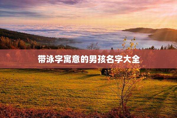 带泳字寓意的男孩名字大全
