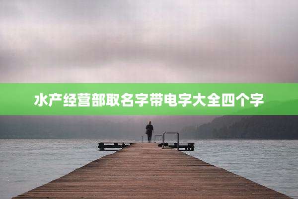 水产经营部取名字带电字大全四个字
