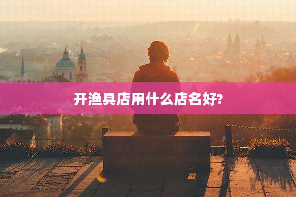 开渔具店用什么店名好?