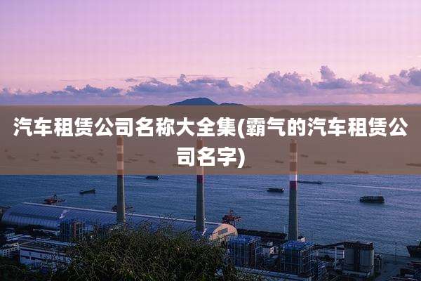 汽车租赁公司名称大全集(霸气的汽车租赁公司名字)