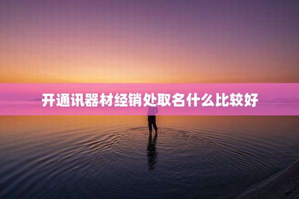 开通讯器材经销处取名什么比较好