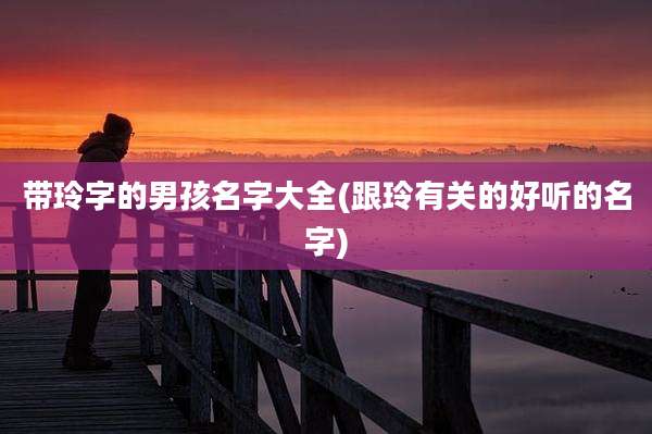 带玲字的男孩名字大全(跟玲有关的好听的名字)